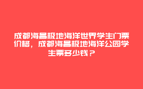 成都海昌极地海洋世界学生门票价格，成都海昌极地海洋公园学生票多少钱？