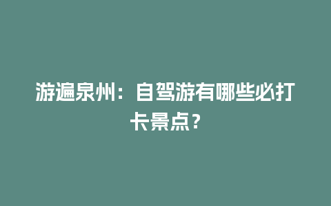 游遍泉州：自驾游有哪些必打卡景点？