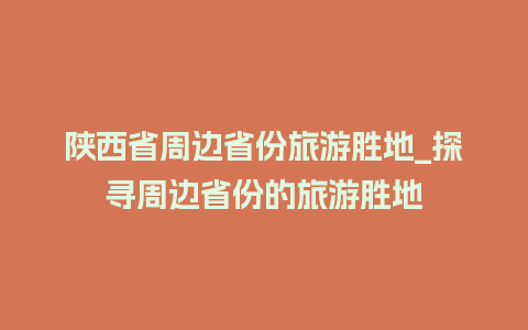 陕西省周边省份旅游胜地_探寻周边省份的旅游胜地