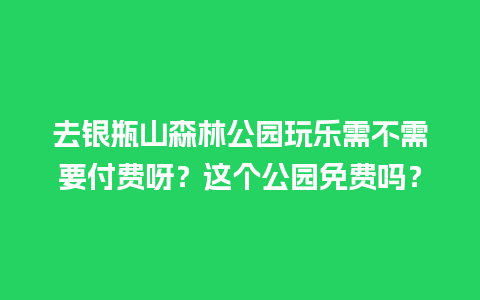 去银瓶山森林公园玩乐需不需要付费呀？这个公园免费吗？