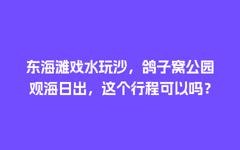 东海滩戏水玩沙，鸽子窝公园观海日出，这个行程可以吗？