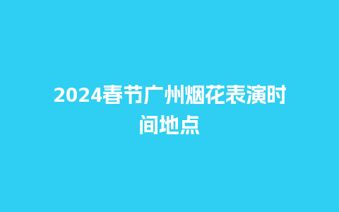 2024春节广州烟花表演时间地点