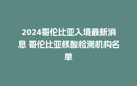 2024哥伦比亚入境最新消息 哥伦比亚核酸检测机构名单