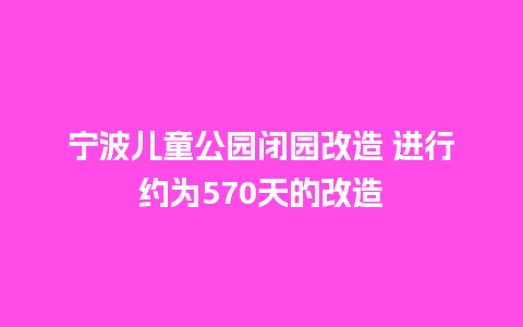 宁波儿童公园闭园改造 进行约为570天的改造