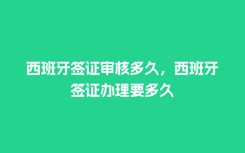 西班牙签证审核多久，西班牙签证办理要多久