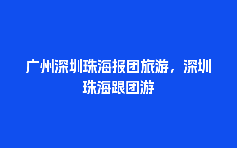 广州深圳珠海报团旅游，深圳珠海跟团游