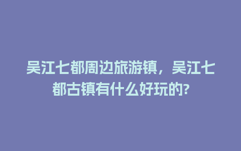 吴江七都周边旅游镇，吴江七都古镇有什么好玩的?