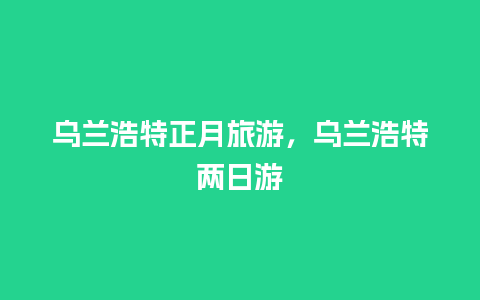 乌兰浩特正月旅游，乌兰浩特两日游