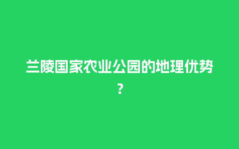 兰陵国家农业公园的地理优势？