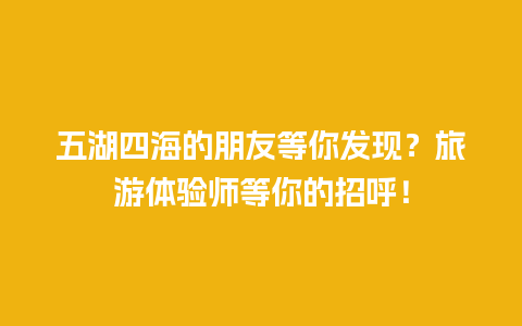 五湖四海的朋友等你发现？旅游体验师等你的招呼！