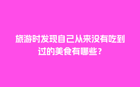 旅游时发现自己从来没有吃到过的美食有哪些？