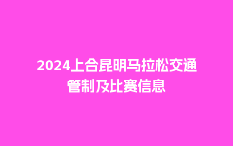 2024上合昆明马拉松交通管制及比赛信息