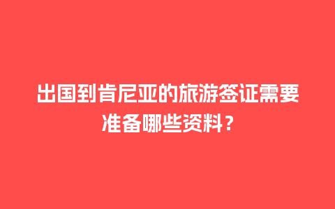 出国到肯尼亚的旅游签证需要准备哪些资料？