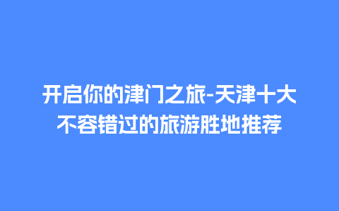 开启你的津门之旅-天津十大不容错过的旅游胜地推荐