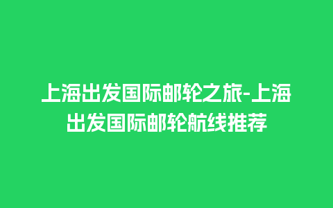 上海出发国际邮轮之旅-上海出发国际邮轮航线推荐