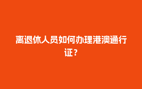 离退休人员如何办理港澳通行证？