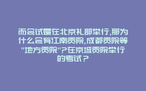 而会试是在北京礼部举行,那为什么会有江南贡院,成都贡院等”地方贡院”?在京城贡院举行的考试？