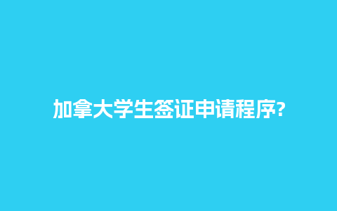 加拿大学生签证申请程序?