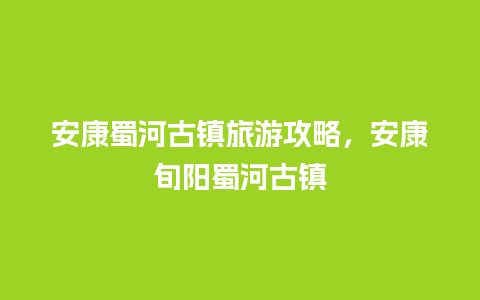 安康蜀河古镇旅游攻略，安康旬阳蜀河古镇