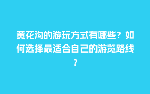 黄花沟的游玩方式有哪些？如何选择最适合自己的游览路线？