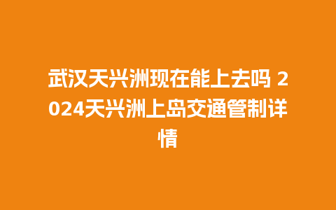 武汉天兴洲现在能上去吗 2024天兴洲上岛交通管制详情