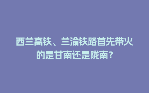 西兰高铁、兰渝铁路首先带火的是甘南还是陇南？