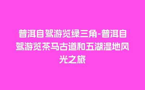 普洱自驾游览绿三角-普洱自驾游览茶马古道和五湖湿地风光之旅