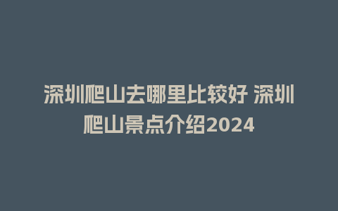 深圳爬山去哪里比较好 深圳爬山景点介绍2024