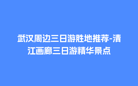 武汉周边三日游胜地推荐-清江画廊三日游精华景点