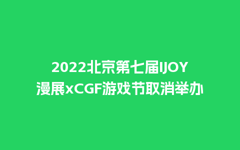 2022北京第七届IJOY漫展xCGF游戏节取消举办