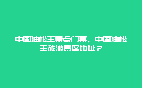 中国油松王景点门票，中国油松王旅游景区地址？