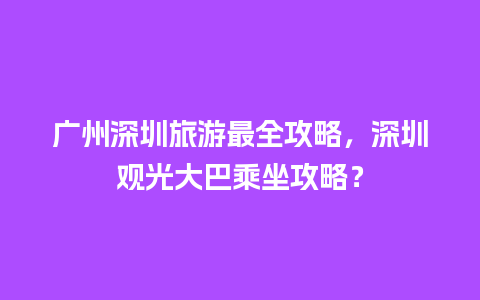 广州深圳旅游最全攻略，深圳观光大巴乘坐攻略？