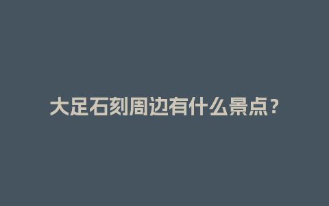 大足石刻周边有什么景点？