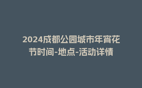 2024成都公园城市年宵花节时间-地点-活动详情