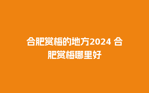 合肥赏梅的地方2024 合肥赏梅哪里好