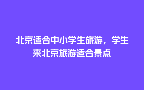 北京适合中小学生旅游，学生来北京旅游适合景点