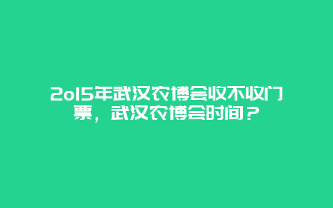 2o15年武汉农博会收不收门票，武汉农博会时间？