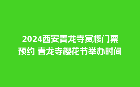 2024西安青龙寺赏樱门票预约 青龙寺樱花节举办时间