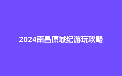 2024南昌原城纪游玩攻略