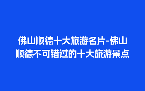 佛山顺德十大旅游名片-佛山顺德不可错过的十大旅游景点