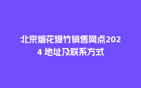 北京烟花爆竹销售网点2024 地址及联系方式