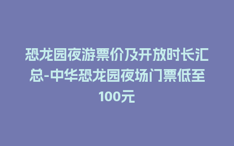 恐龙园夜游票价及开放时长汇总-中华恐龙园夜场门票低至100元