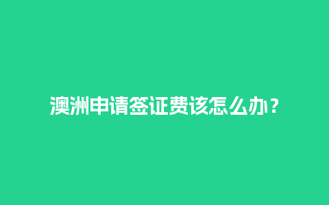 澳洲申请签证费该怎么办？