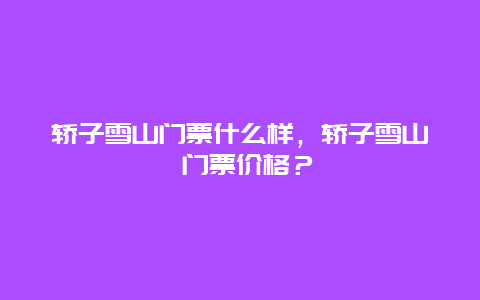 轿子雪山门票什么样，轿子雪山 门票价格？