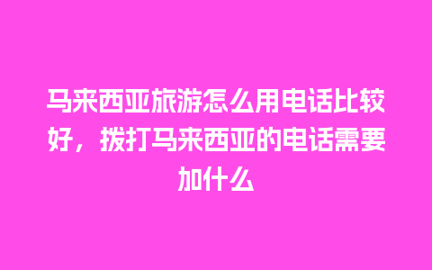 马来西亚旅游怎么用电话比较好，拨打马来西亚的电话需要加什么