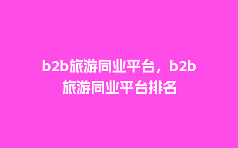 b2b旅游同业平台，b2b旅游同业平台排名