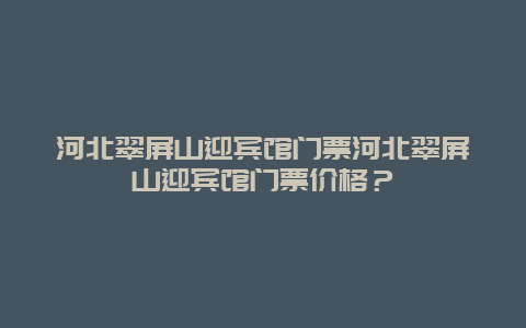 河北翠屏山迎宾馆门票河北翠屏山迎宾馆门票价格？