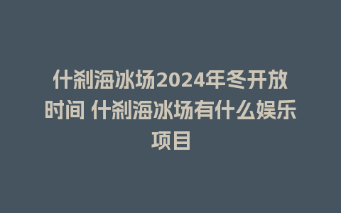 什刹海冰场2024年冬开放时间 什刹海冰场有什么娱乐项目