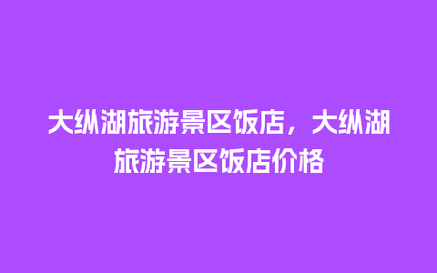 大纵湖旅游景区饭店，大纵湖旅游景区饭店价格