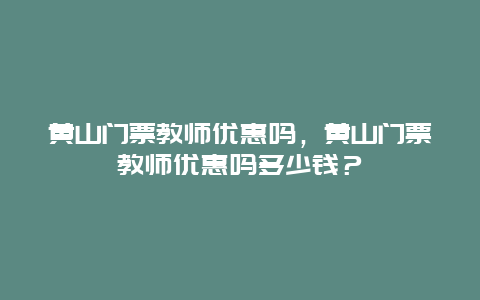 黄山门票教师优惠吗，黄山门票教师优惠吗多少钱？